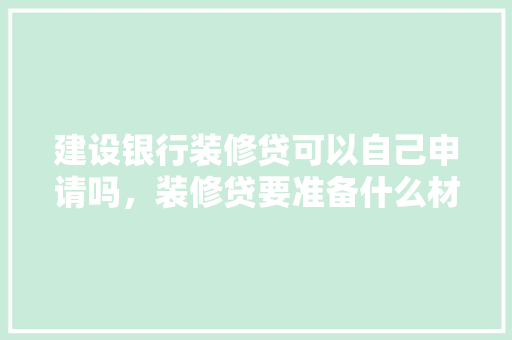 建设银行装修贷可以自己申请吗，装修贷要准备什么材料吗安全吗。 建设银行装修贷可以自己申请吗，装修贷要准备什么材料吗安全吗。 买房须知