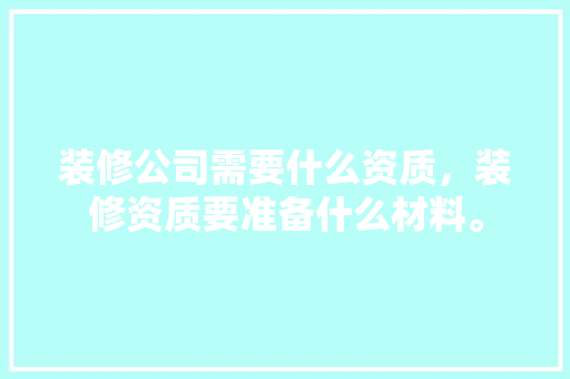 装修公司需要什么资质，装修资质要准备什么材料。 装修公司需要什么资质，装修资质要准备什么材料。 装修知识