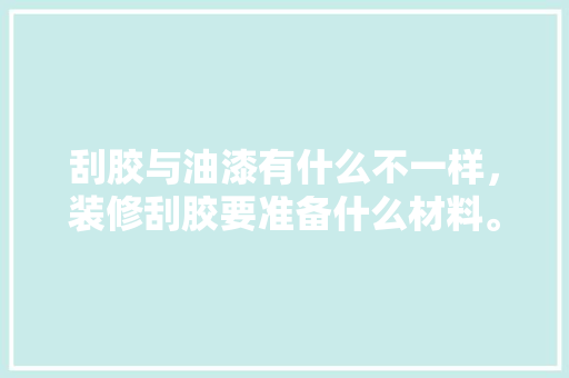 刮胶与油漆有什么不一样，装修刮胶要准备什么材料。 刮胶与油漆有什么不一样，装修刮胶要准备什么材料。 家居装饰