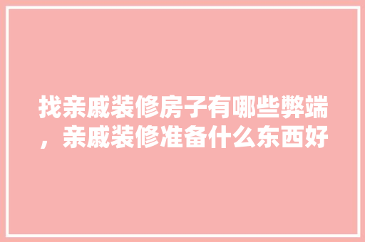 找亲戚装修房子有哪些弊端，亲戚装修准备什么东西好呢。 找亲戚装修房子有哪些弊端，亲戚装修准备什么东西好呢。 二手房