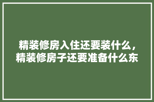 精装修房入住还要装什么，精装修房子还要准备什么东西。 精装修房入住还要装什么，精装修房子还要准备什么东西。 家居设计