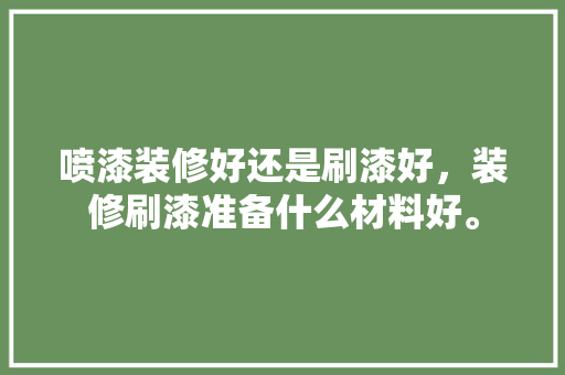 喷漆装修好还是刷漆好，装修刷漆准备什么材料好。 喷漆装修好还是刷漆好，装修刷漆准备什么材料好。 家居设计