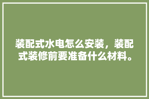 装配式水电怎么安装，装配式装修前要准备什么材料。 装配式水电怎么安装，装配式装修前要准备什么材料。 家居设计