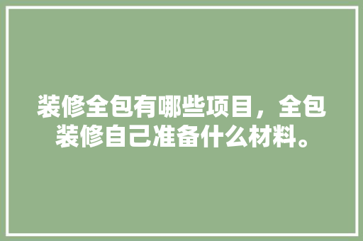 装修全包有哪些项目，全包装修自己准备什么材料。 装修全包有哪些项目，全包装修自己准备什么材料。 买房须知