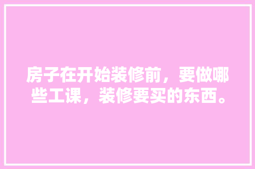 房子在开始装修前，要做哪些工课，装修要买的东西。 房子在开始装修前，要做哪些工课，装修要买的东西。 家居设计