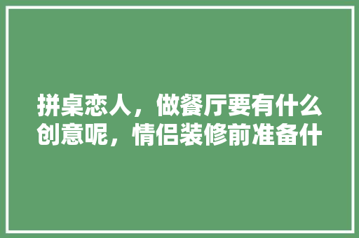 拼桌恋人，做餐厅要有什么创意呢，情侣装修前准备什么好看图片。 拼桌恋人，做餐厅要有什么创意呢，情侣装修前准备什么好看图片。 买房须知
