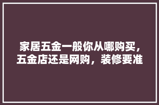 家居五金一般你从哪购买，五金店还是网购，装修要准备一下什么工具呢。 家居五金一般你从哪购买，五金店还是网购，装修要准备一下什么工具呢。 装修知识