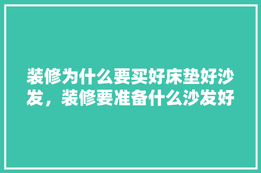 装修为什么要买好床垫好沙发，装修要准备什么沙发好呢。 装修为什么要买好床垫好沙发，装修要准备什么沙发好呢。 买房须知