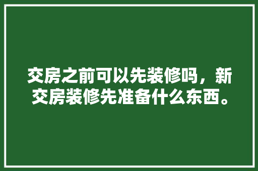交房之前可以先装修吗，新交房装修先准备什么东西。 交房之前可以先装修吗，新交房装修先准备什么东西。 装修知识
