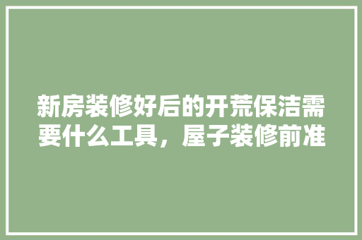 新房装修好后的开荒保洁需要什么工具，屋子装修前准备什么工具好。 新房装修好后的开荒保洁需要什么工具，屋子装修前准备什么工具好。 家居设计