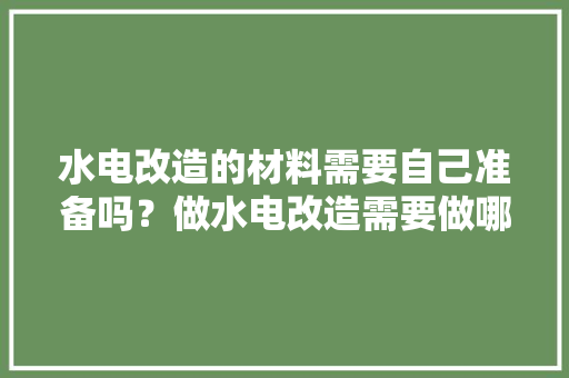 水电改造的材料需要自己准备吗？做水电改造需要做哪些准备，装修前做什么准备工作呢。 水电改造的材料需要自己准备吗？做水电改造需要做哪些准备，装修前做什么准备工作呢。 买房须知