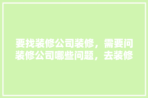 要找装修公司装修，需要问装修公司哪些问题，去装修公司准备什么东西好。 要找装修公司装修，需要问装修公司哪些问题，去装修公司准备什么东西好。 二手房