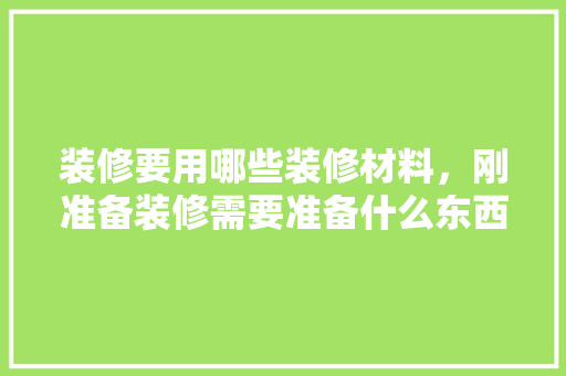 装修要用哪些装修材料，刚准备装修需要准备什么东西。 装修要用哪些装修材料，刚准备装修需要准备什么东西。 家居装饰