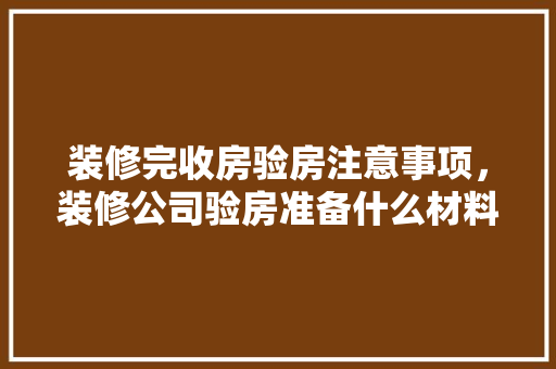 装修完收房验房注意事项，装修公司验房准备什么材料。 装修完收房验房注意事项，装修公司验房准备什么材料。 装修知识