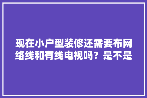 现在小户型装修还需要布网络线和有线电视吗？是不是应该淘汰了，小户型装修前期准备什么东西。 现在小户型装修还需要布网络线和有线电视吗？是不是应该淘汰了，小户型装修前期准备什么东西。 装修知识