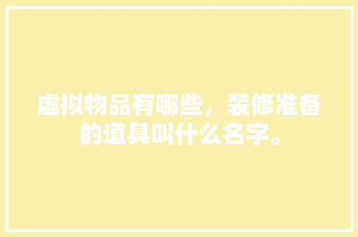 虚拟物品有哪些，装修准备的道具叫什么名字。 虚拟物品有哪些，装修准备的道具叫什么名字。 买房须知