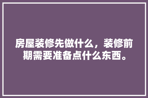 房屋装修先做什么，装修前期需要准备点什么东西。 房屋装修先做什么，装修前期需要准备点什么东西。 装修知识