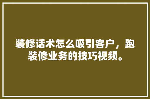 装修话术怎么吸引客户，跑装修业务的技巧视频。 装修话术怎么吸引客户，跑装修业务的技巧视频。 装修知识