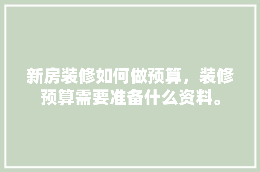 新房装修如何做预算，装修预算需要准备什么资料。 新房装修如何做预算，装修预算需要准备什么资料。 家居装饰
