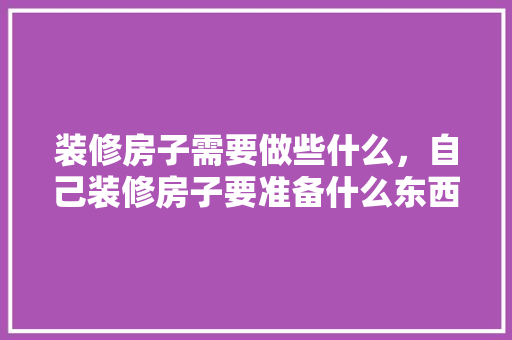 装修房子需要做些什么，自己装修房子要准备什么东西。 装修房子需要做些什么，自己装修房子要准备什么东西。 装修知识