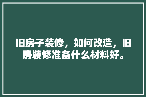旧房子装修，如何改造，旧房装修准备什么材料好。 旧房子装修，如何改造，旧房装修准备什么材料好。 买房须知