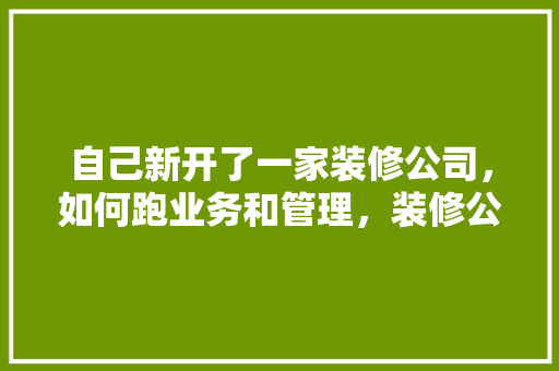 自己新开了一家装修公司，如何跑业务和管理，装修公司上班要准备什么资料。 自己新开了一家装修公司，如何跑业务和管理，装修公司上班要准备什么资料。 买房须知