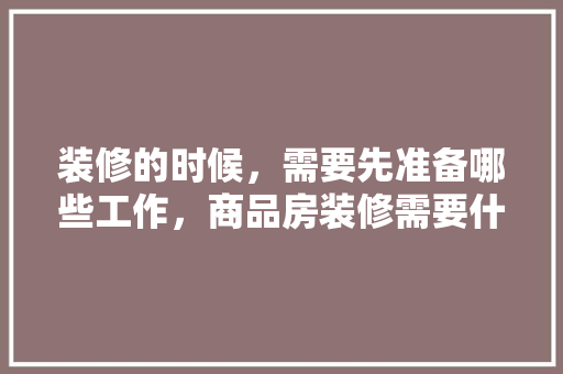 装修的时候，需要先准备哪些工作，商品房装修需要什么准备材料。 装修的时候，需要先准备哪些工作，商品房装修需要什么准备材料。 家居装饰
