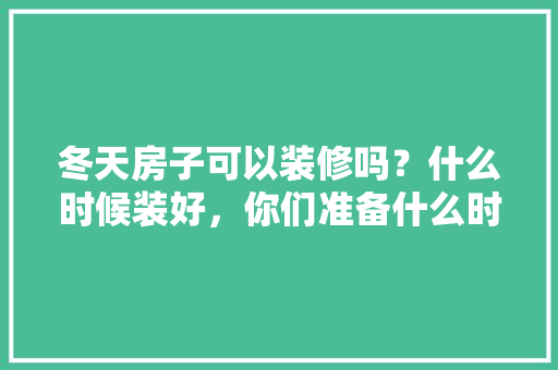 冬天房子可以装修吗？什么时候装好，你们准备什么时候装修房子。 冬天房子可以装修吗？什么时候装好，你们准备什么时候装修房子。 家居设计