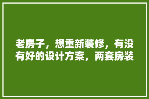老房子，想重新装修，有没有好的设计方案，两套房装修要准备什么东西。 老房子，想重新装修，有没有好的设计方案，两套房装修要准备什么东西。 家居装饰