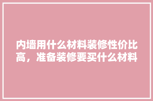 内墙用什么材料装修性价比高，准备装修要买什么材料好呢。 内墙用什么材料装修性价比高，准备装修要买什么材料好呢。 家居设计