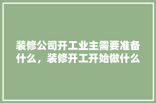 装修公司开工业主需要准备什么，装修开工开始做什么准备工作。 装修公司开工业主需要准备什么，装修开工开始做什么准备工作。 二手房