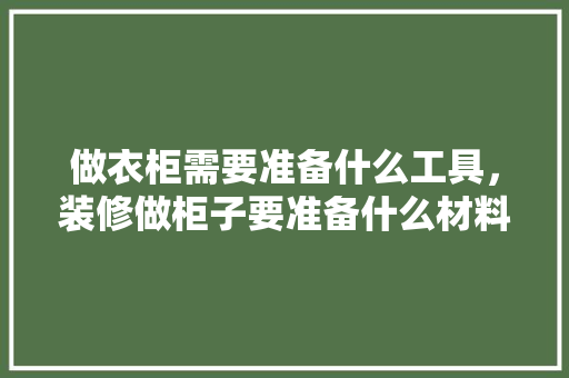做衣柜需要准备什么工具，装修做柜子要准备什么材料。 做衣柜需要准备什么工具，装修做柜子要准备什么材料。 买房须知
