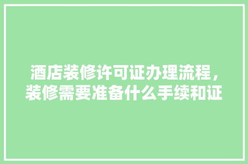 酒店装修许可证办理流程，装修需要准备什么手续和证件。 酒店装修许可证办理流程，装修需要准备什么手续和证件。 家居装饰