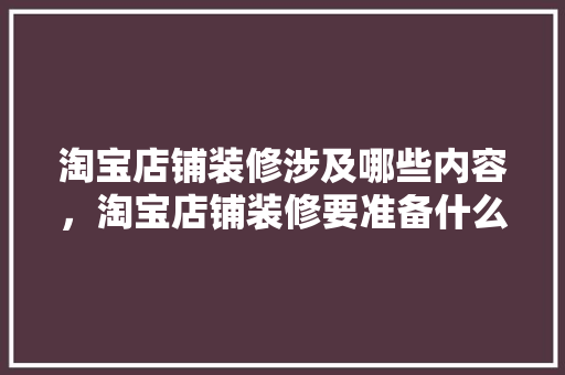 淘宝店铺装修涉及哪些内容，淘宝店铺装修要准备什么东西。 淘宝店铺装修涉及哪些内容，淘宝店铺装修要准备什么东西。 买房须知
