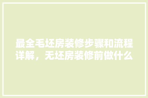 最全毛坯房装修步骤和流程详解，无坯房装修前做什么准备工作。 最全毛坯房装修步骤和流程详解，无坯房装修前做什么准备工作。 二手房
