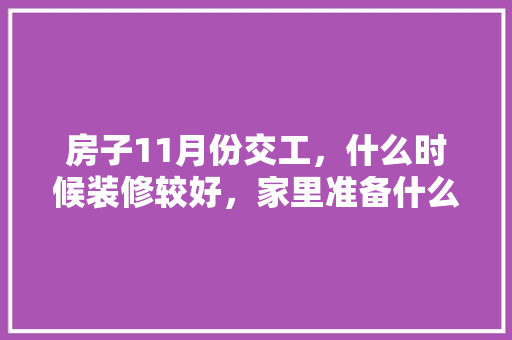 房子11月份交工，什么时候装修较好，家里准备什么时候装修最好。 房子11月份交工，什么时候装修较好，家里准备什么时候装修最好。 装修知识