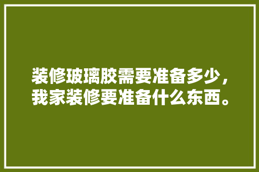 装修玻璃胶需要准备多少，我家装修要准备什么东西。 装修玻璃胶需要准备多少，我家装修要准备什么东西。 二手房
