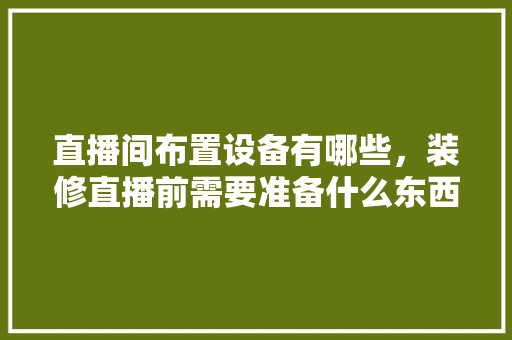 直播间布置设备有哪些，装修直播前需要准备什么东西。 直播间布置设备有哪些，装修直播前需要准备什么东西。 家居装饰