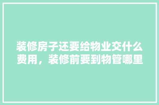 装修房子还要给物业交什么费用，装修前要到物管哪里办什么?。 装修房子还要给物业交什么费用，装修前要到物管哪里办什么?。 二手房