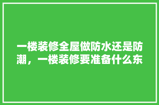 一楼装修全屋做防水还是防潮，一楼装修要准备什么东西呢。 一楼装修全屋做防水还是防潮，一楼装修要准备什么东西呢。 买房须知