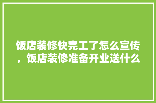 饭店装修快完工了怎么宣传，饭店装修准备开业送什么礼物。 饭店装修快完工了怎么宣传，饭店装修准备开业送什么礼物。 家居设计