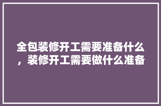 全包装修开工需要准备什么，装修开工需要做什么准备工作。 全包装修开工需要准备什么，装修开工需要做什么准备工作。 家居装饰