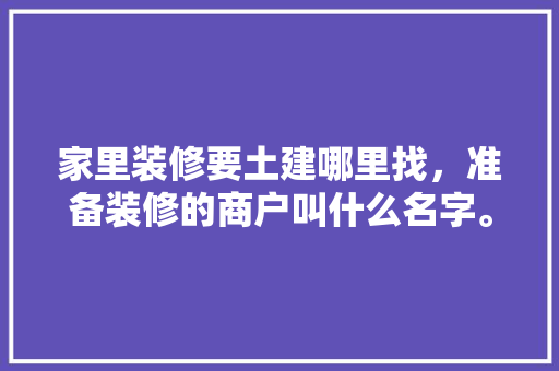 家里装修要土建哪里找，准备装修的商户叫什么名字。 家里装修要土建哪里找，准备装修的商户叫什么名字。 二手房
