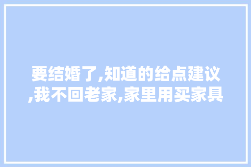 要结婚了,知道的给点建议,我不回老家,家里用买家具电器吗，室内装修要准备什么电器呢。 要结婚了,知道的给点建议,我不回老家,家里用买家具电器吗，室内装修要准备什么电器呢。 买房须知