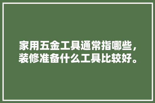 家用五金工具通常指哪些，装修准备什么工具比较好。 家用五金工具通常指哪些，装修准备什么工具比较好。 二手房