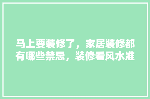 马上要装修了，家居装修都有哪些禁忌，装修看风水准备什么东西好。 马上要装修了，家居装修都有哪些禁忌，装修看风水准备什么东西好。 家居装饰