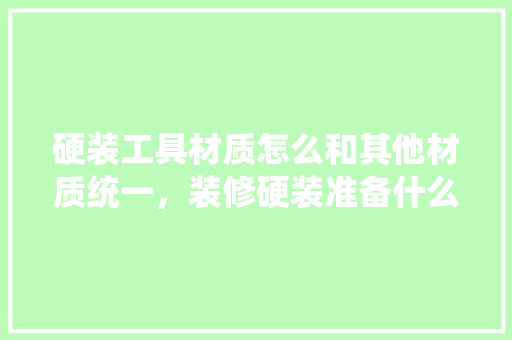 硬装工具材质怎么和其他材质统一，装修硬装准备什么材料好一点。 硬装工具材质怎么和其他材质统一，装修硬装准备什么材料好一点。 二手房