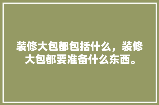装修大包都包括什么，装修大包都要准备什么东西。 装修大包都包括什么，装修大包都要准备什么东西。 二手房