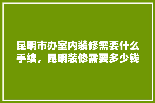 昆明市办室内装修需要什么手续，昆明装修需要多少钱。 昆明市办室内装修需要什么手续，昆明装修需要多少钱。 二手房