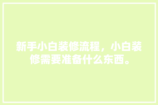 新手小白装修流程，小白装修需要准备什么东西。 新手小白装修流程，小白装修需要准备什么东西。 家居装饰